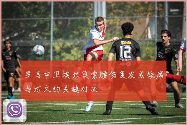 罗马中卫埃尔莫索腰伤复发或缺席与尤文的关键对决