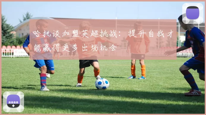 哈托谈加盟英超挑战：提升自我才能赢得更多出场机会