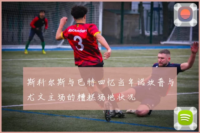斯科尔斯与巴特回忆当年诺坎普与尤文主场的糟糕场地状况