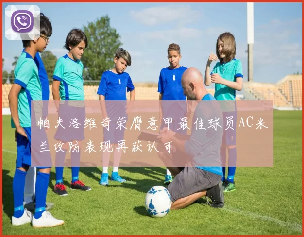 帕夫洛维奇荣膺意甲最佳球员AC米兰攻防表现再获认可