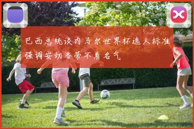 巴西总统谈内马尔世界杯选人标准强调安切洛蒂不看名气
