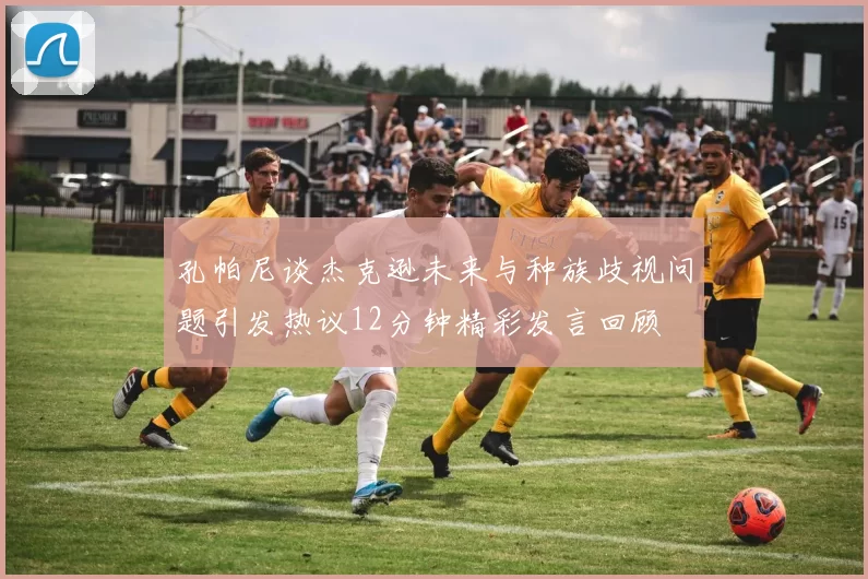孔帕尼谈杰克逊未来与种族歧视问题引发热议12分钟精彩发言回顾
