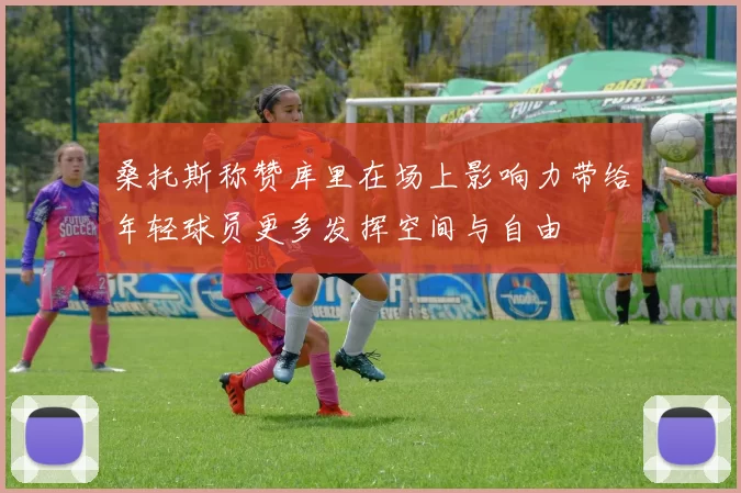 桑托斯称赞库里在场上影响力带给年轻球员更多发挥空间与自由