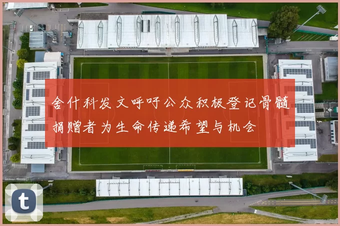 舍什科发文呼吁公众积极登记骨髓捐赠者为生命传递希望与机会