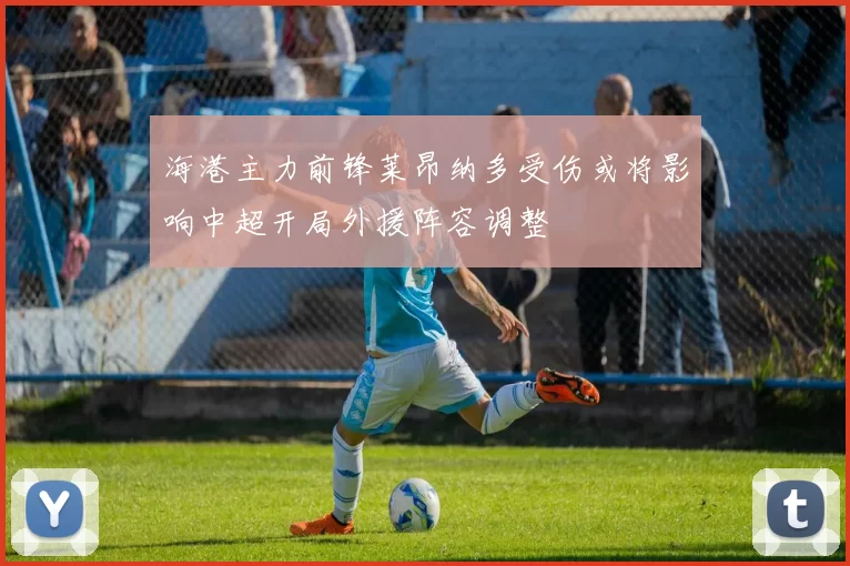 海港主力前锋莱昂纳多受伤或将影响中超开局外援阵容调整