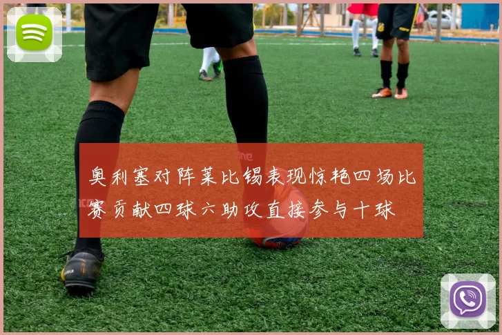 奥利塞对阵莱比锡表现惊艳四场比赛贡献四球六助攻直接参与十球
