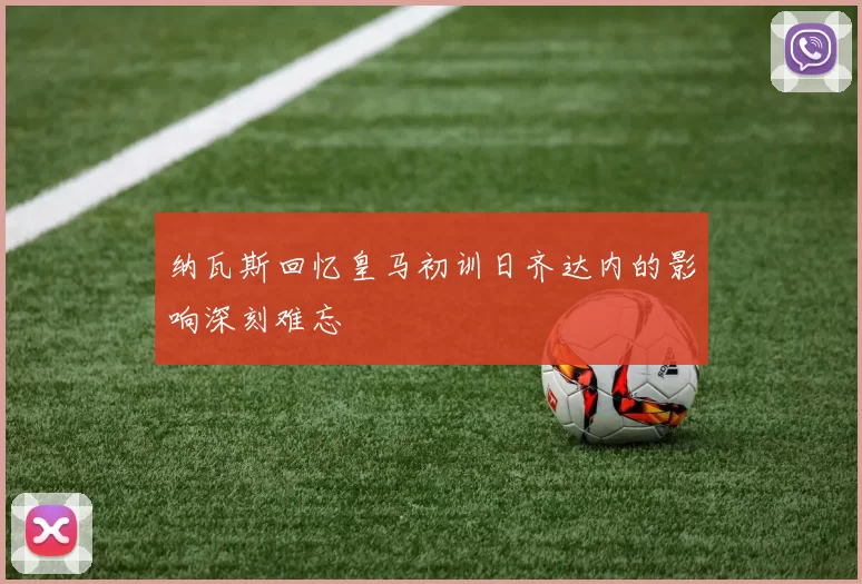 纳瓦斯回忆皇马初训日齐达内的影响深刻难忘