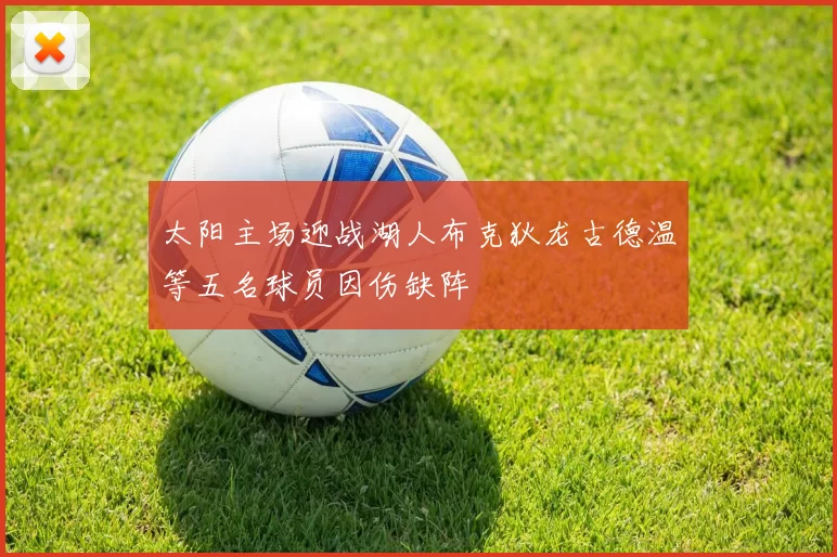 太阳主场迎战湖人布克狄龙古德温等五名球员因伤缺阵