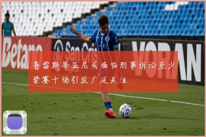 普雷斯蒂亚尼或面临刑事诉讼至少禁赛十场引发广泛关注