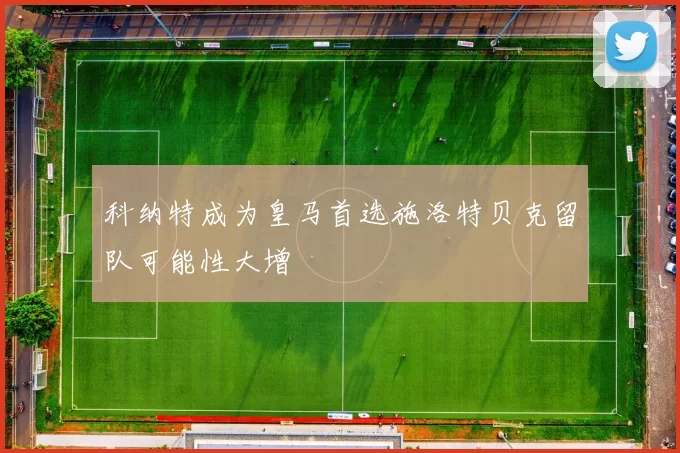 科纳特成为皇马首选施洛特贝克留队可能性大增