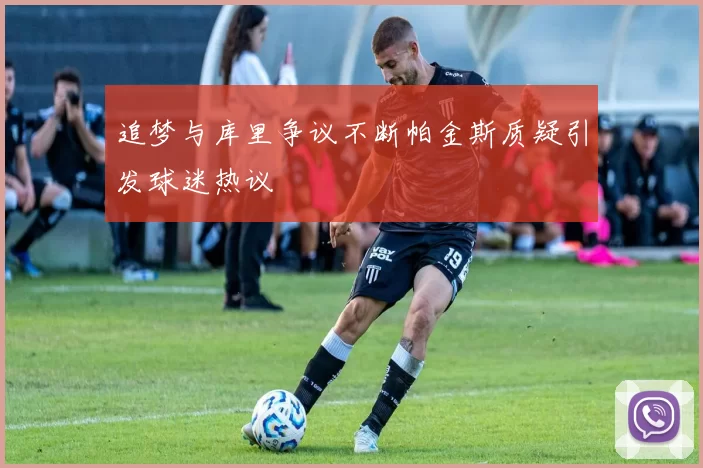 追梦与库里争议不断帕金斯质疑引发球迷热议