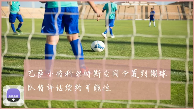 巴萨小将科尔特斯合同今夏到期球队将评估续约可能性