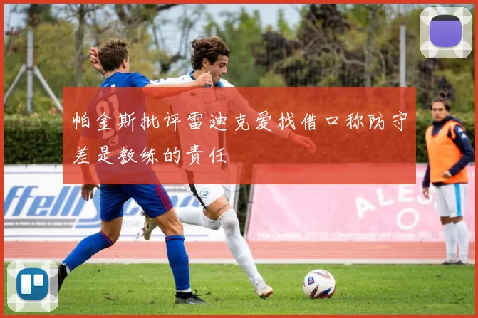 帕金斯批评雷迪克爱找借口称防守差是教练的责任