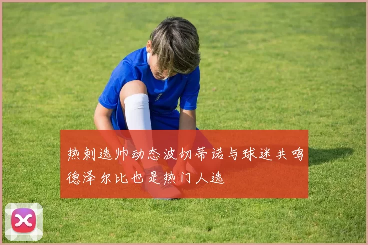 热刺选帅动态波切蒂诺与球迷共鸣德泽尔比也是热门人选