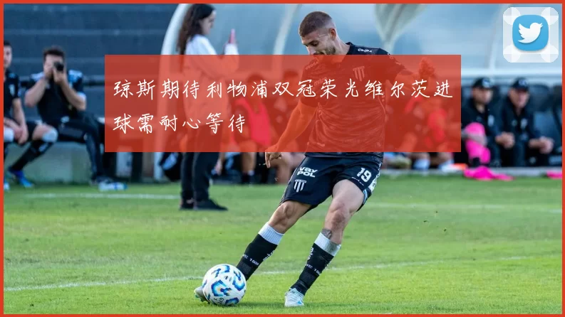 琼斯期待利物浦双冠荣光维尔茨进球需耐心等待