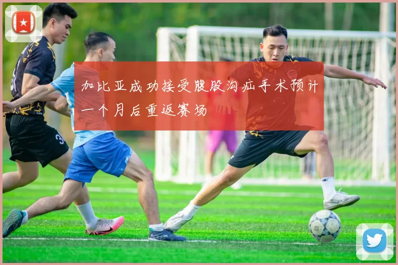 加比亚成功接受腹股沟疝手术预计一个月后重返赛场