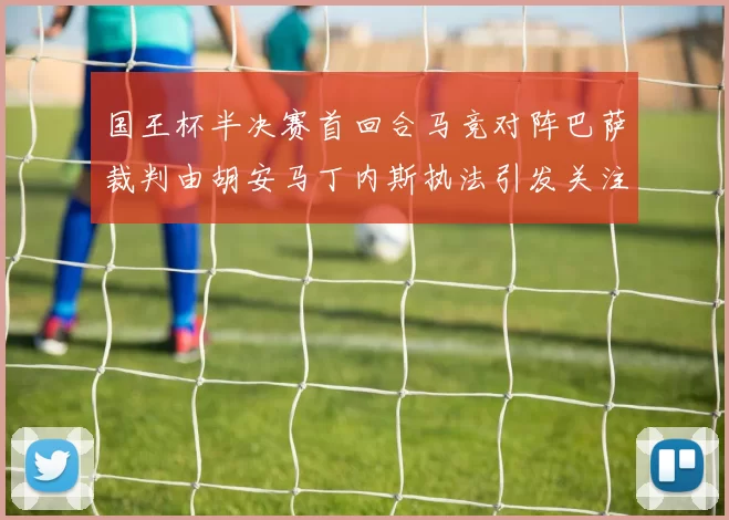 国王杯半决赛首回合马竞对阵巴萨裁判由胡安马丁内斯执法引发关注