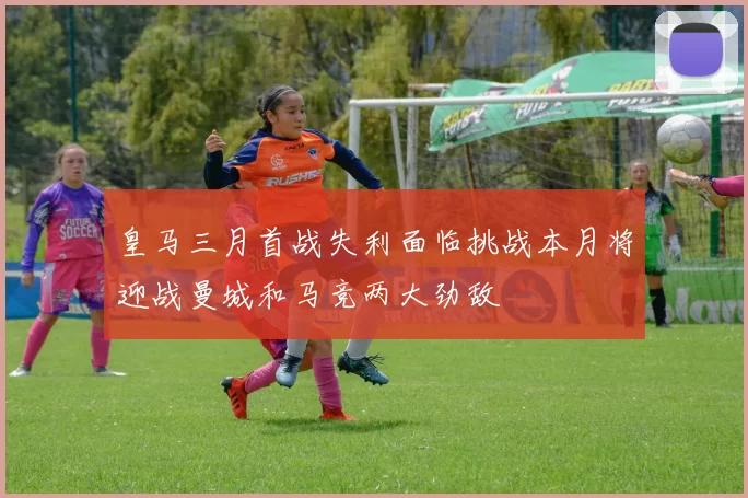 皇马三月首战失利面临挑战本月将迎战曼城和马竞两大劲敌