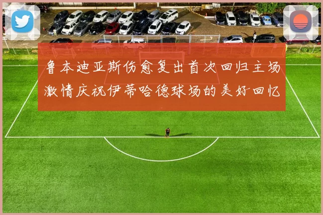 鲁本迪亚斯伤愈复出首次回归主场激情庆祝伊蒂哈德球场的美好回忆