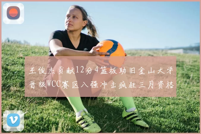 王俊杰贡献12分4篮板助旧金山大学晋级WCC赛区八强冲击疯狂三月资格