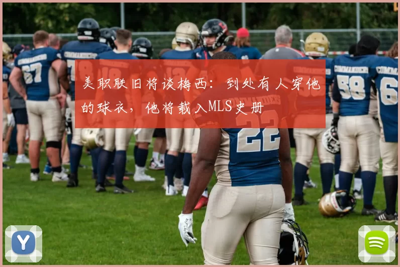 美职联旧将谈梅西：到处有人穿他的球衣，他将载入MLS史册