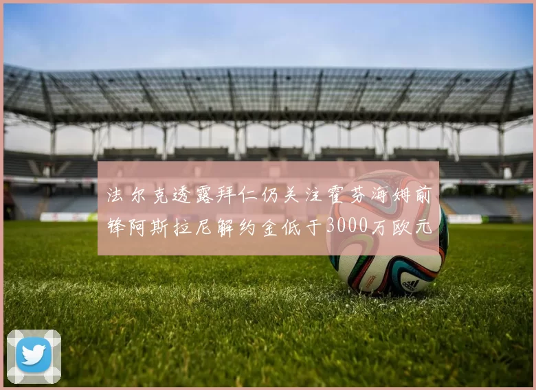 法尔克透露拜仁仍关注霍芬海姆前锋阿斯拉尼解约金低于3000万欧元