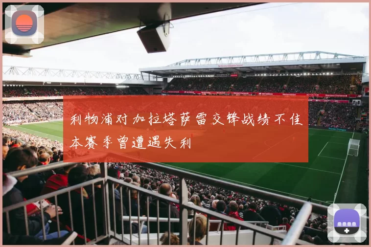 利物浦对加拉塔萨雷交锋战绩不佳本赛季曾遭遇失利