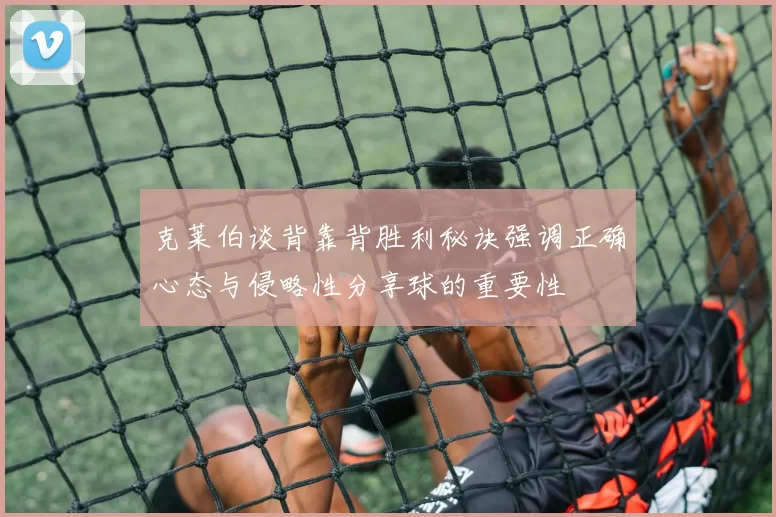 克莱伯谈背靠背胜利秘诀强调正确心态与侵略性分享球的重要性