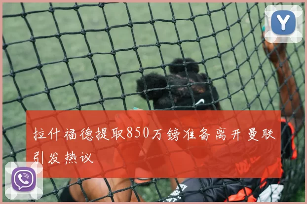 拉什福德提取850万镑准备离开曼联引发热议