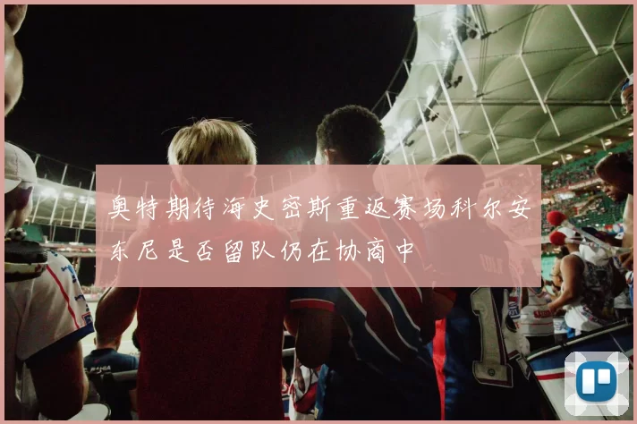 奥特期待海史密斯重返赛场科尔安东尼是否留队仍在协商中