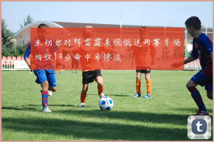 米切尔对阵雷霆表现低迷两赛季场均仅14分命中率惨淡