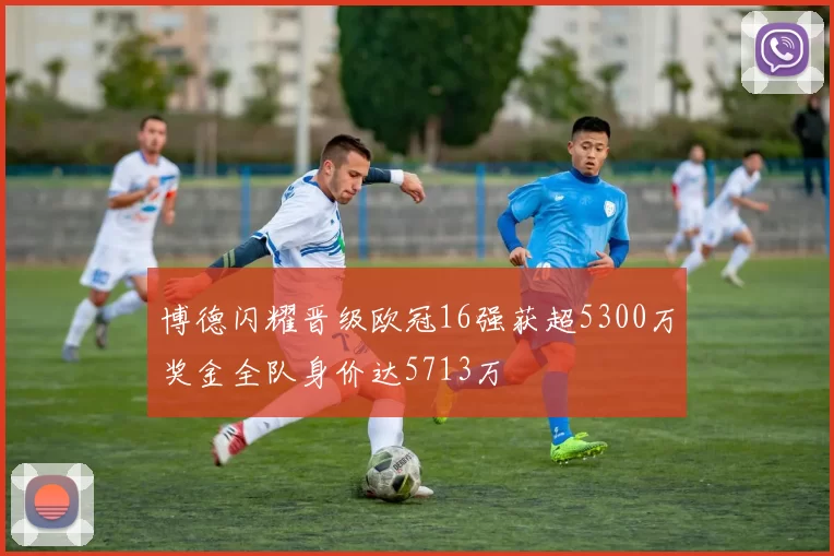 博德闪耀晋级欧冠16强获超5300万奖金全队身价达5713万