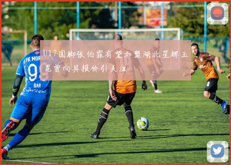 U17国脚张伯霖有望加盟湖北星辉玉昆曾向其报价引关注
